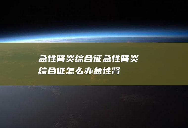 急性肾炎综合征_急性肾炎综合征怎么办_急性肾炎综合征吃什么好_急性肾炎综合征的症状