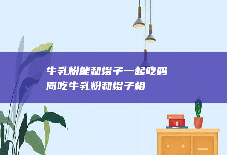 牛乳粉能和橙子一起吃吗/同吃_牛乳粉和橙子相克吗