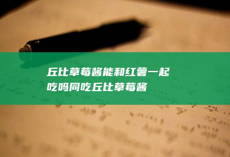 丘比草莓酱能和红薯一起吃吗/同吃_丘比草莓酱和红薯相克吗