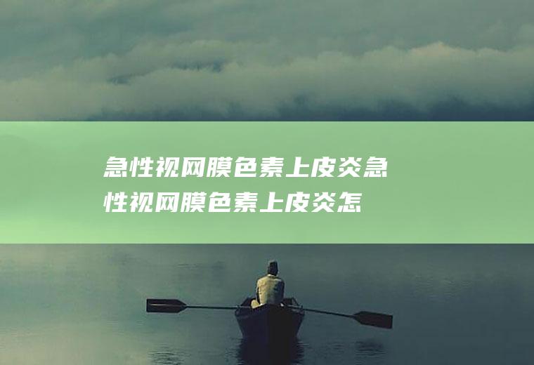 急性视网膜色素上皮炎_急性视网膜色素上皮炎怎么办_急性视网膜色素上皮炎吃什么好_急性视网膜色素上皮炎的症状