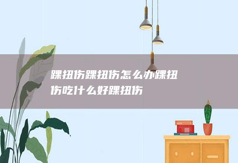 踝扭伤_踝扭伤怎么办_踝扭伤吃什么好_踝扭伤的症状