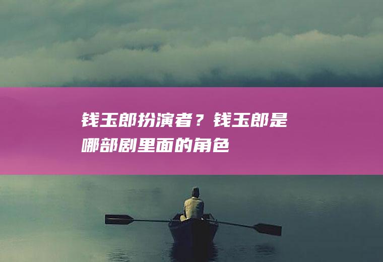 钱玉郎扮演者？(钱玉郎是哪部剧里面的角色)
