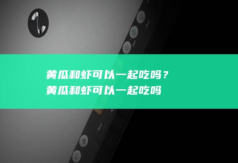 黄瓜和虾可以一起吃吗？(黄瓜和虾可以一起吃吗)