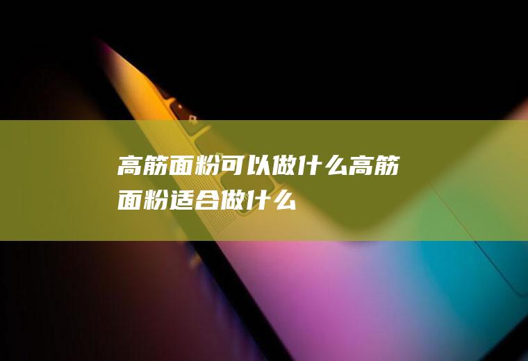 高筋面粉可以做什么_高筋面粉适合做什么