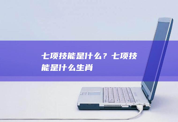 七项技能是什么？(七项技能是什么生肖)