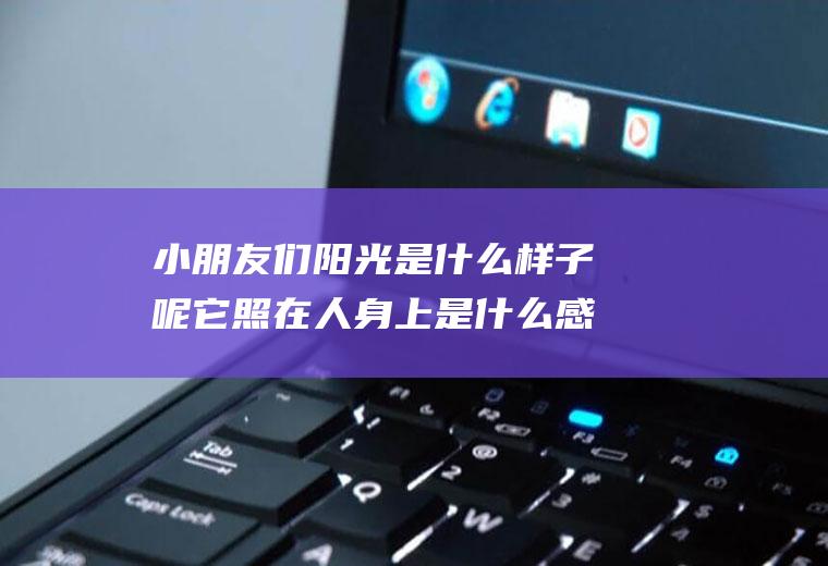 小朋友们阳光是什么样子呢它照在人身上是什么感觉你在哪里看见他的想一想写一？