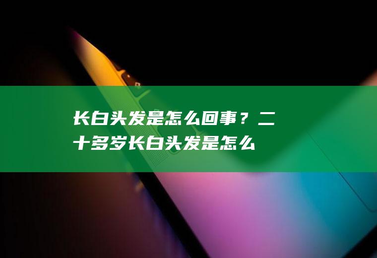 长白头发是怎么回事？(二十多岁长白头发是怎么回事)