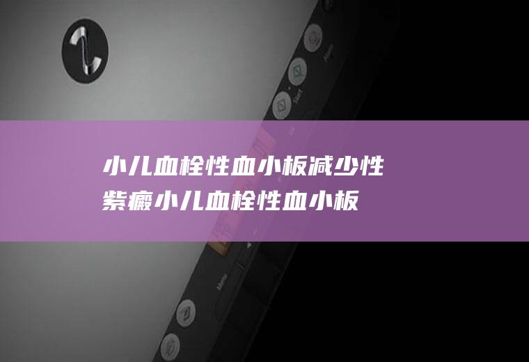 小儿血栓性血小板减少性紫癜_小儿血栓性血小板减少性紫癜怎么办_小儿血栓性血小板减少性紫癜吃什么好_小儿血栓性血小板减少性紫癜的症状