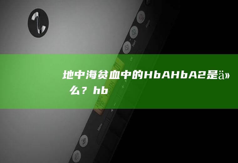 地中海贫血中的HbA、HbA2是什么？(hba和hba2都正常是不是就没有地中海贫血)