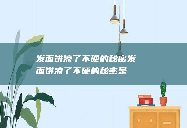 发面饼凉了不硬的秘密_发面饼凉了不硬的秘密是什么