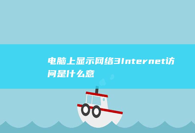 电脑上显示网络3Internet访问是什么意思？(电脑显示连接internet什么意思)