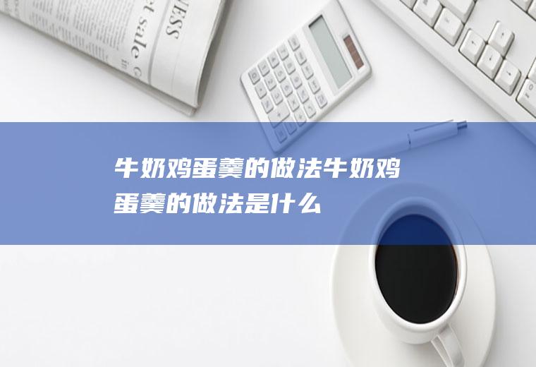 牛奶鸡蛋羹的做法_牛奶鸡蛋羹的做法是什么