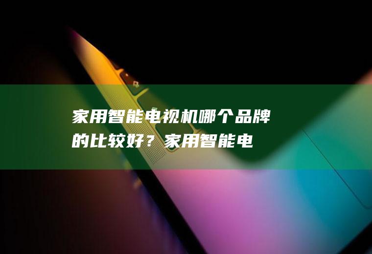 家用智能电视机哪个品牌的比较好？(家用智能电视机哪个品牌的比较好些)