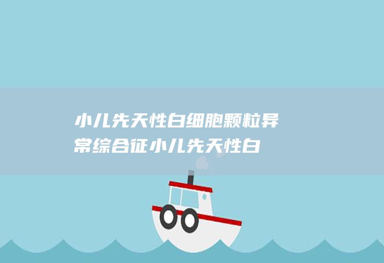 小儿先天性白细胞颗粒异常综合征_小儿先天性白细胞颗粒异常综合征怎么办_小儿先天性白细胞颗粒异常综合征吃什么好_小儿先天性白细胞颗粒异常综合征的症状