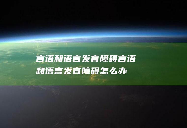 言语和语言发育障碍_言语和语言发育障碍怎么办_言语和语言发育障碍吃什么好_言语和语言发育障碍的症状