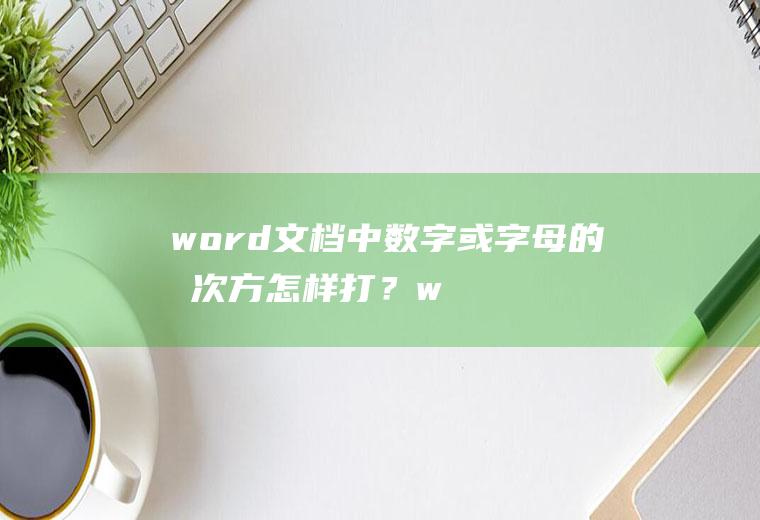 word文档中数字或字母的几次方怎样打？(word的几次方怎么输入)