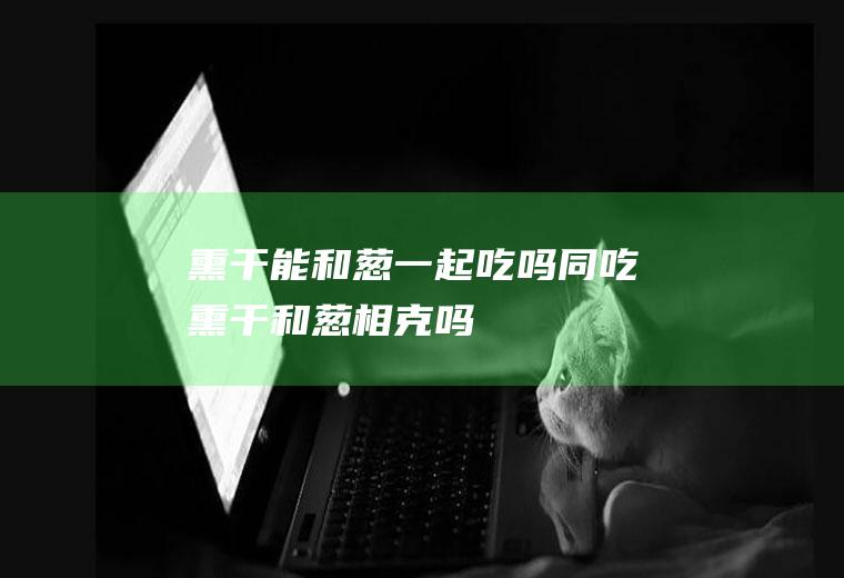 熏干能和葱一起吃吗/同吃_熏干和葱相克吗