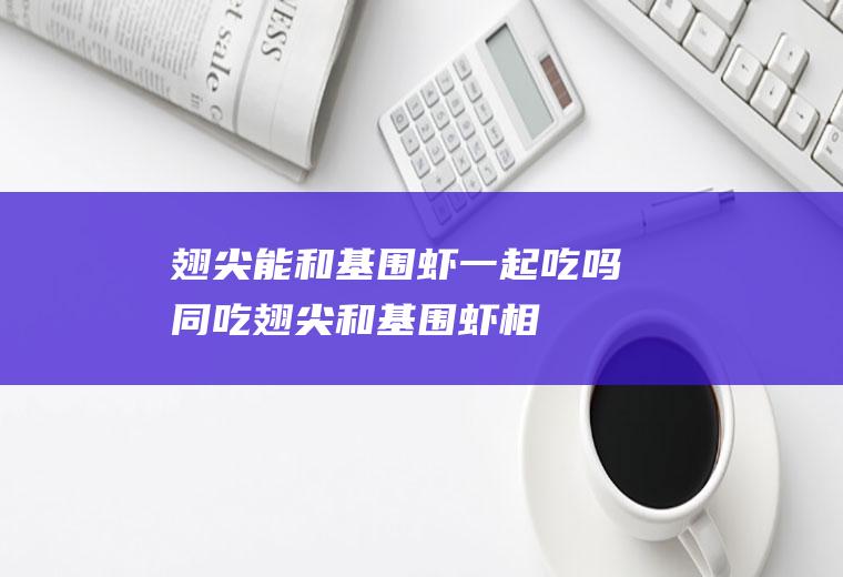 翅尖能和基围虾一起吃吗/同吃_翅尖和基围虾相克吗