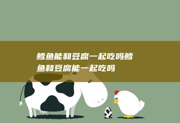 鳕鱼能和豆腐一起吃吗_鳕鱼和豆腐能一起吃吗/同吃