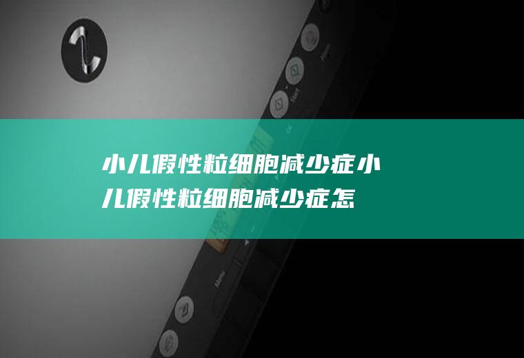 小儿假性粒细胞减少症_小儿假性粒细胞减少症怎么办_小儿假性粒细胞减少症吃什么好_小儿假性粒细胞减少症的症状