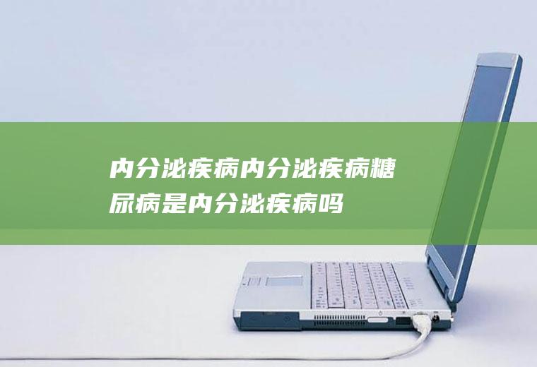 内分泌疾病_内分泌疾病,糖尿病是内分泌疾病吗,妇科内分泌疾病,什么是内分泌疾病,什么叫内分泌疾病,女性内分泌疾病