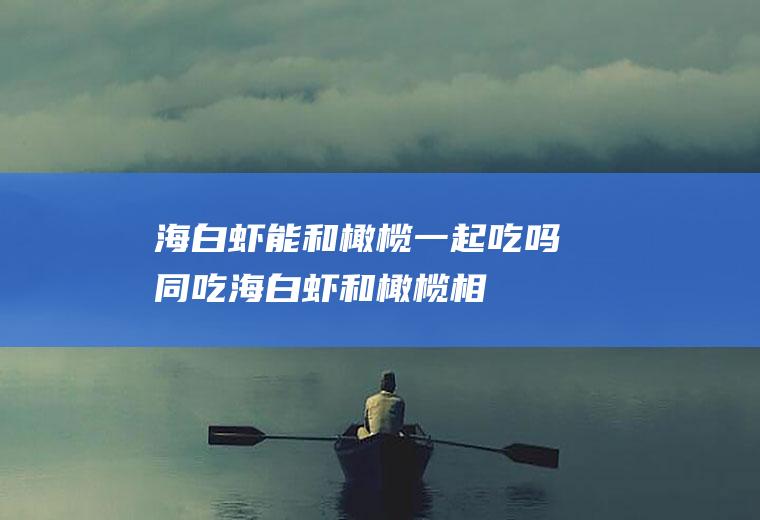 海白虾能和橄榄一起吃吗/同吃_海白虾和橄榄相克吗