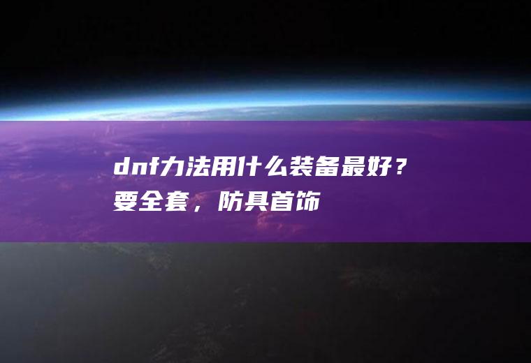 dnf力法用什么装备最好？要全套，防具+首饰+武器+称号，55-60的？(dnf力法怎么样)