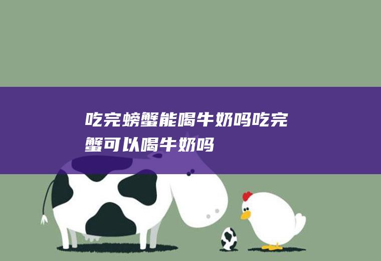 吃完螃蟹能喝牛奶吗_吃完蟹可以喝牛奶吗