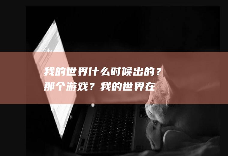 我的世界什么时候出的？那个游戏？(我的世界在什么时候出的)