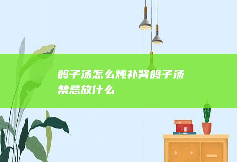 鸽子汤怎么炖补肾(鸽子汤禁忌放什么)