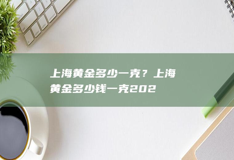 上海黄金多少一克？(上海黄金多少钱一克2021年价格表)