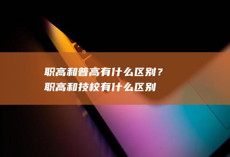 职高和普高有什么区别？(职高和技校有什么区别)