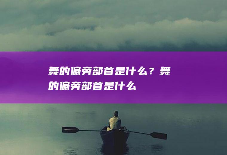 “舞”的偏旁部首是什么？(舞的偏旁部首是什么再查几画)