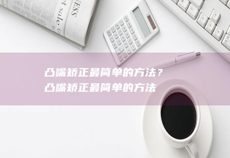 凸嘴矫正最简单的方法？(凸嘴矫正最简单的方法是什么)