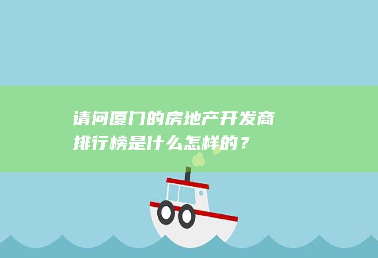 请问厦门的房地产开发商排行榜是什么怎样的？(厦门房产开发商有哪些)