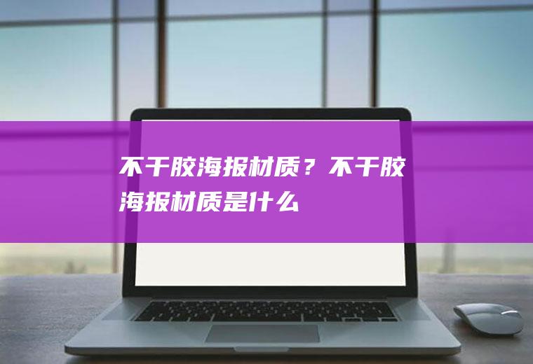 不干胶海报材质？(不干胶海报材质是什么)