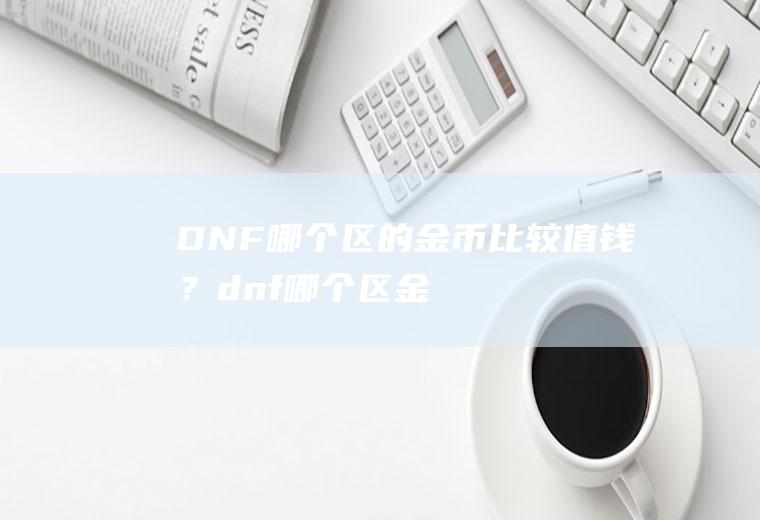 DNF哪个区的金币比较值钱？(dnf哪个区金币最值钱)