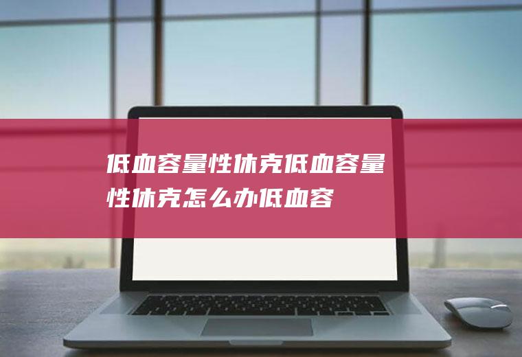 低血容量性休克_低血容量性休克怎么办_低血容量性休克吃什么好_低血容量性休克的症状