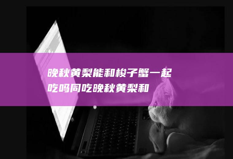 晚秋黄梨能和梭子蟹一起吃吗/同吃_晚秋黄梨和梭子蟹相克吗