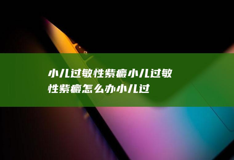 小儿过敏性紫癜_小儿过敏性紫癜怎么办_小儿过敏性紫癜吃什么好_小儿过敏性紫癜的症状