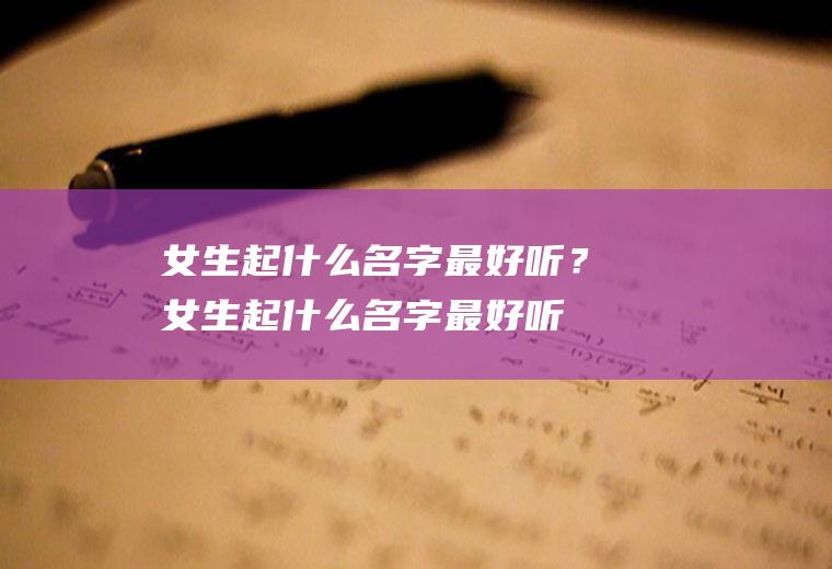 女生起什么名字最好听？(女生起什么名字最好听三个字姓马)