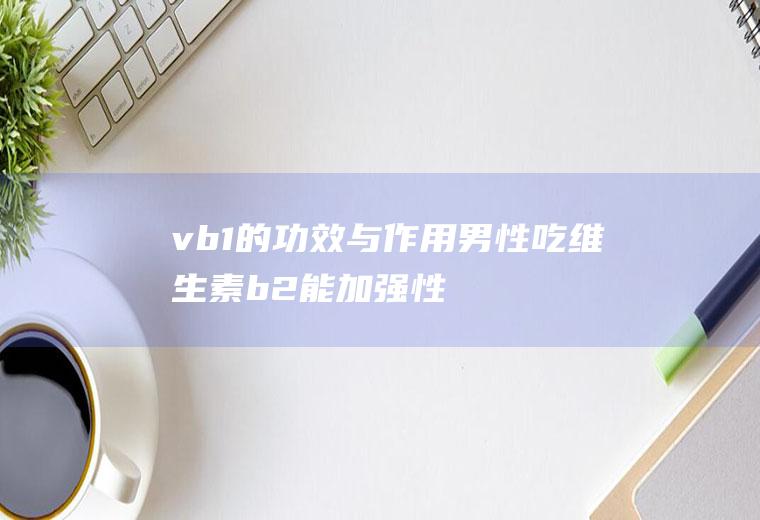 vb1的功效与作用(男性吃维生素b2能加强性功能)