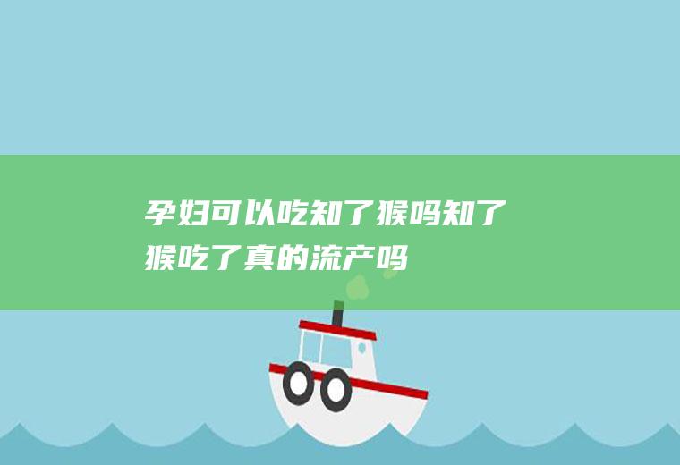 孕妇可以吃知了猴吗(知了猴吃了真的流产吗)