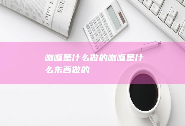 咖喱是什么做的_咖喱是什么东西做的