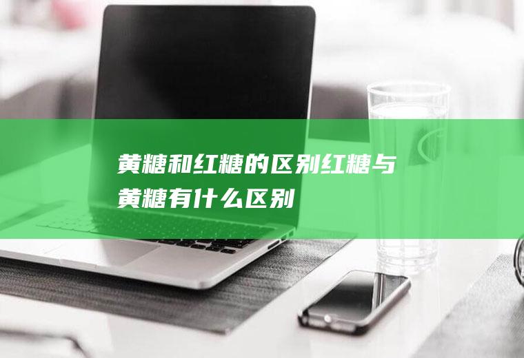 黄糖和红糖的区别_红糖与黄糖有什么区别