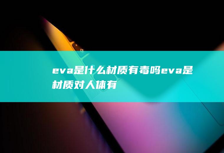 eva是什么材质有毒吗(eva是材质对人体有害吗)