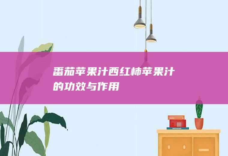 番茄苹果汁_西红柿苹果汁的功效与作用