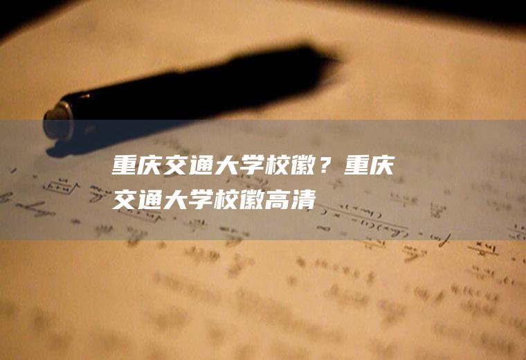 重庆交通大学校徽？(重庆交通大学校徽高清)