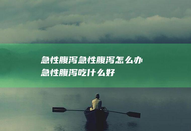 急性腹泻_急性腹泻怎么办_急性腹泻吃什么好_急性腹泻的症状