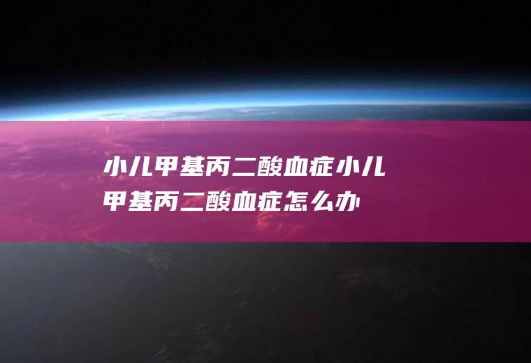 小儿甲基丙二酸血症_小儿甲基丙二酸血症怎么办_小儿甲基丙二酸血症吃什么好_小儿甲基丙二酸血症的症状